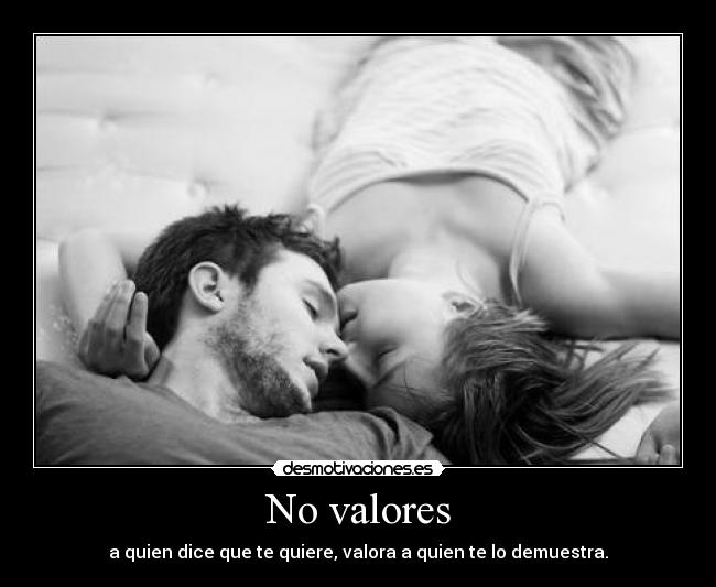 No valores - a quien dice que te quiere, valora a quien te lo demuestra.