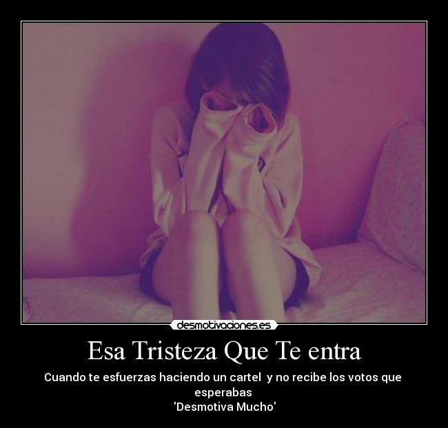 Esa Tristeza Que Te entra - Cuando te esfuerzas haciendo un cartel  y no recibe los votos que  esperabas 
Desmotiva Mucho