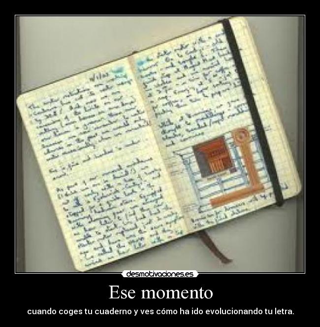 Ese momento - cuando coges tu cuaderno y ves cómo ha ido evolucionando tu letra.