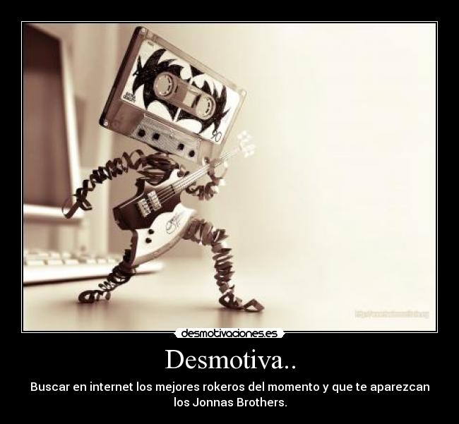 Desmotiva.. - Buscar en internet los mejores rokeros del momento y que te aparezcan
los Jonnas Brothers.