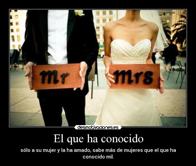 El que ha conocido - sólo a su mujer y la ha amado, sabe más de mujeres que el que ha conocido mil.