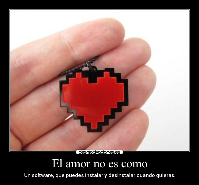 El amor no es como - Un software, que puedes instalar y desinstalar cuando quieras.