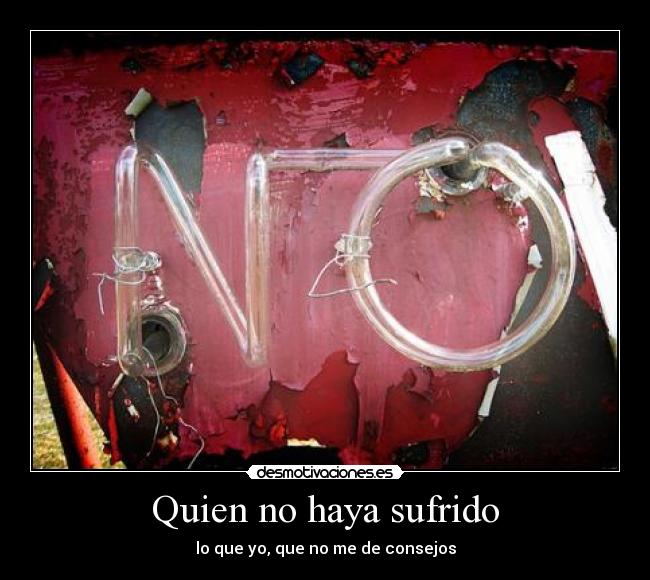 Quien no haya sufrido - lo que yo, que no me de consejos