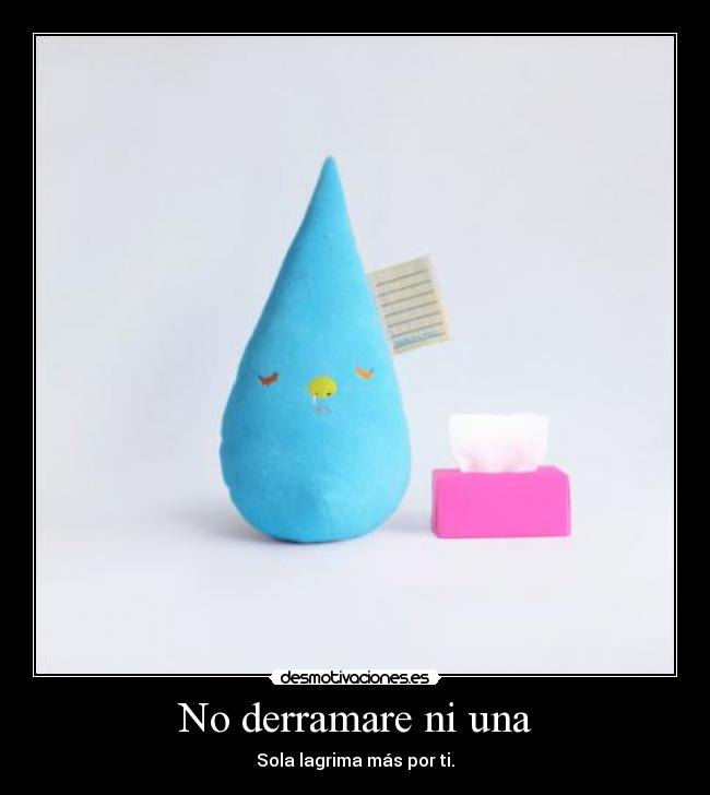 No derramare ni una - Sola lagrima más por ti.