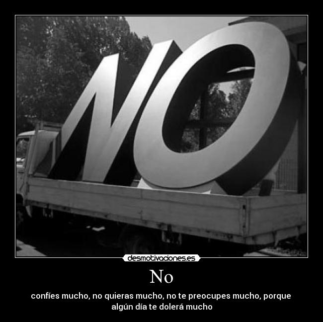 No - confíes mucho, no quieras mucho, no te preocupes mucho, porque
algún día te dolerá mucho