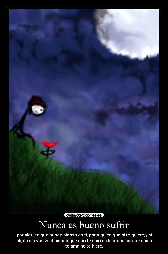 Nunca es bueno sufrir - por alguien que nunca piensa en ti, por alguien que ni te quiere,y si
algún día vuelve diciendo que aún te ama no le creas porque quien
te ama no te hiere.