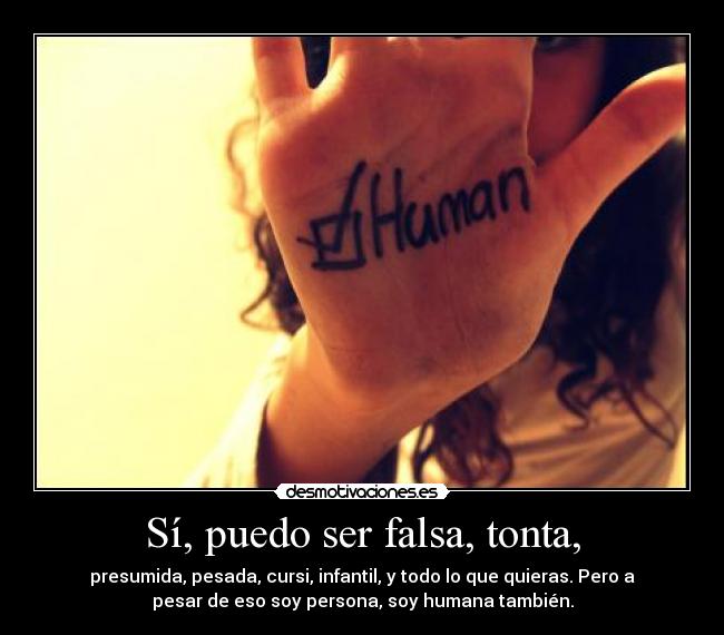 Sí, puedo ser falsa, tonta, - presumida, pesada, cursi, infantil, y todo lo que quieras. Pero a
pesar de eso soy persona, soy humana también.