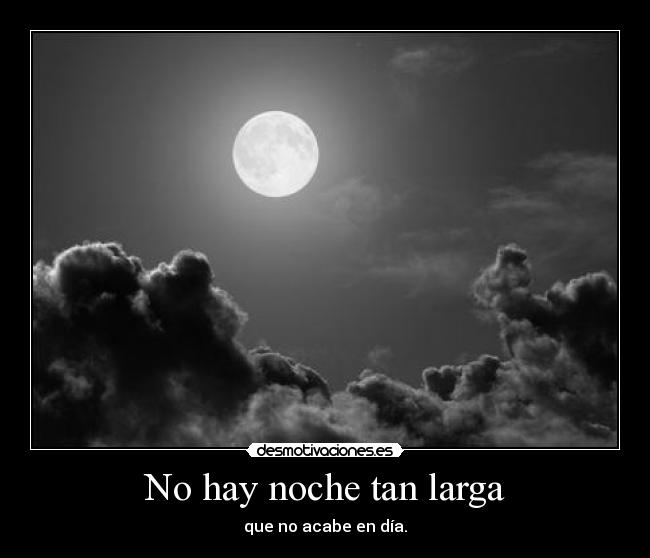 No hay noche tan larga - que no acabe en día.