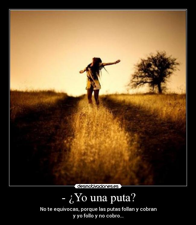 - ¿Yo una puta? - No te equivocas, porque las putas follan y cobran
y yo follo y no cobro...