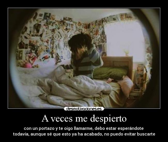 A veces me despierto - con un portazo y te oigo llamarme, debo estar esperándote
todavÃa, aunque sé que esto ya ha acabado, no puedo evitar buscarte