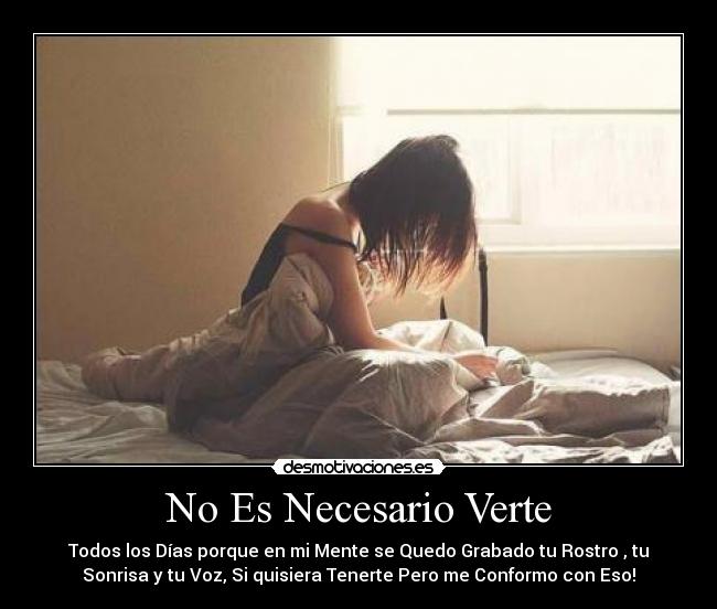 No Es Necesario Verte - Todos los Días porque en mi Mente se Quedo Grabado tu Rostro , tu
Sonrisa y tu Voz, Si quisiera Tenerte Pero me Conformo con Eso!