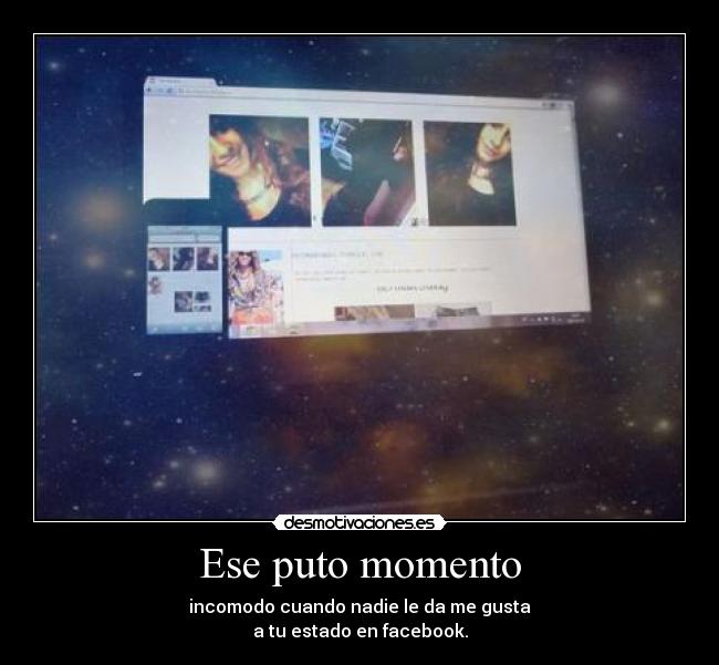 Ese puto momento - incomodo cuando nadie le da me gusta
a tu estado en facebook.