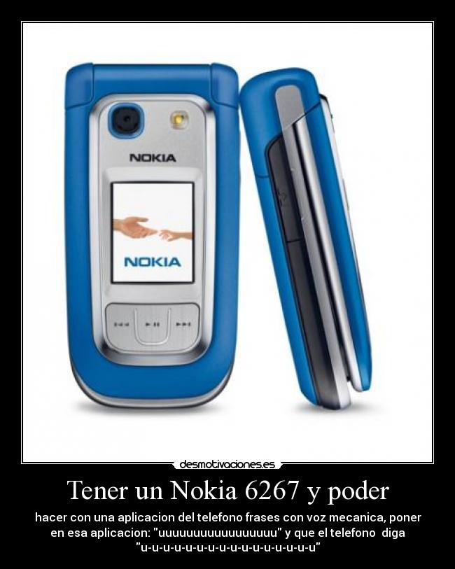 Tener un Nokia 6267 y poder - hacer con una aplicacion del telefono frases con voz mecanica, poner
en esa aplicacion: uuuuuuuuuuuuuuuuu y que el telefono  diga
u-u-u-u-u-u-u-u-u-u-u-u-u-u-u-u