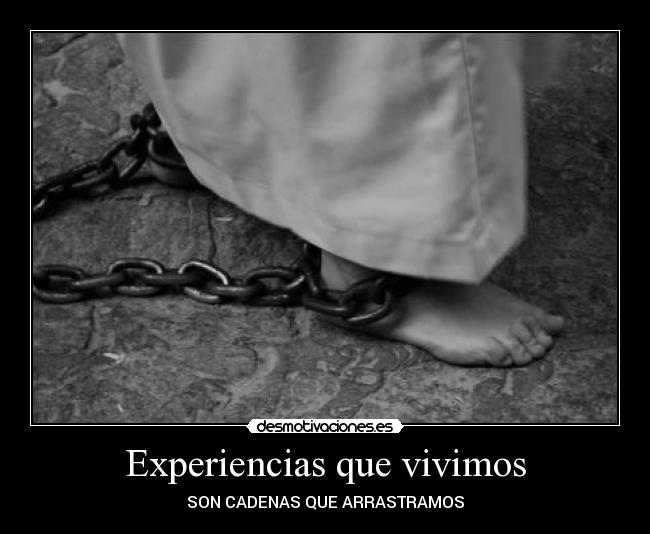 Experiencias que vivimos - SON CADENAS QUE ARRASTRAMOS