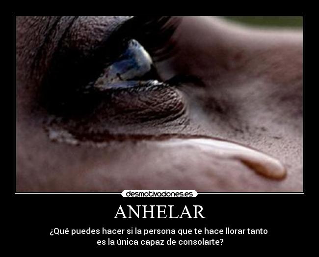 ANHELAR - ¿Qué puedes hacer si la persona que te hace llorar tanto
es la única capaz de consolarte?