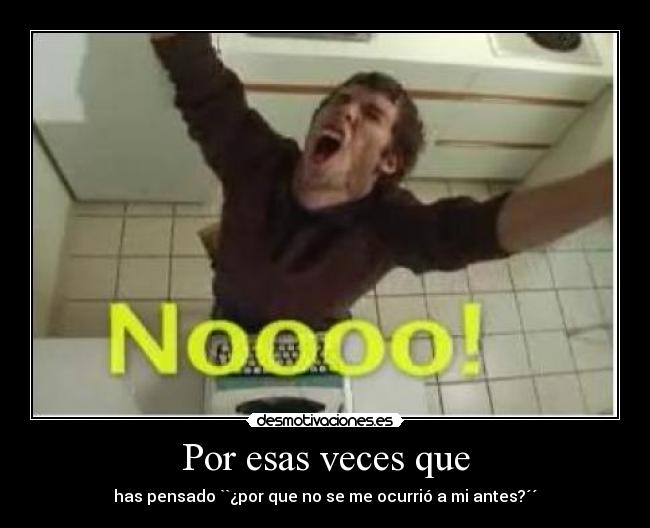 Por esas veces que - has pensado ``¿por que no se me ocurrió a mi antes?´´