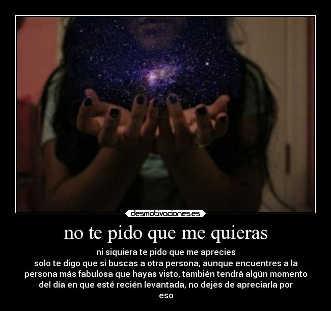 no te pido que me quieras - ni siquiera te pido que me aprecies
solo te digo que si buscas a otra persona, aunque encuentres a la
persona más fabulosa que hayas visto, también tendrá algún momento
del día en que esté recién levantada, no dejes de apreciarla por
eso