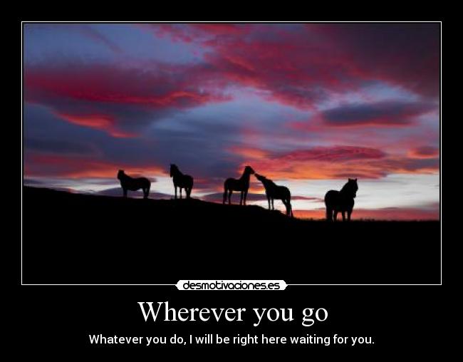 Wherever you go - Whatever you do, I will be right here waiting for you.