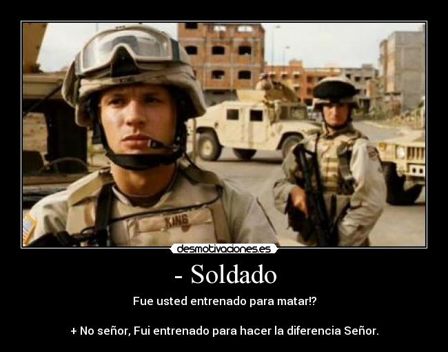 - Soldado - Fue usted entrenado para matar!?

+ No señor, Fui entrenado para hacer la diferencia Señor.