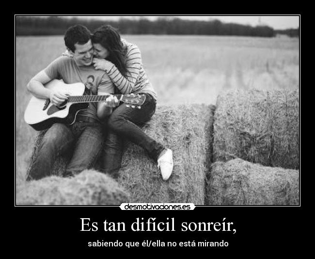 Es tan difícil sonreír, - sabiendo que él/ella no está mirando