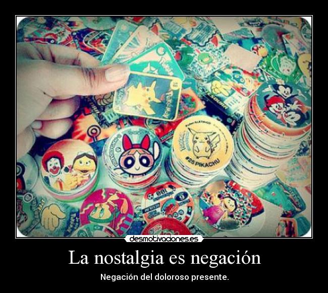 La nostalgia es negación - Negación del doloroso presente.