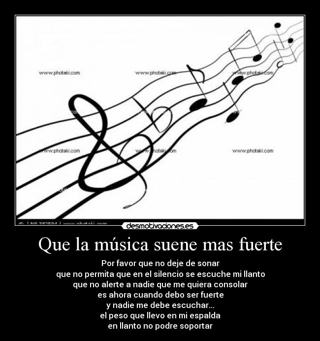 Que la música suene mas fuerte - Por favor que no deje de sonar
que no permita que en el silencio se escuche mi llanto
que no alerte a nadie que me quiera consolar
es ahora cuando debo ser fuerte
y nadie me debe escuchar...
el peso que llevo en mi espalda
en llanto no podre soportar