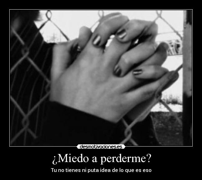 ¿Miedo a perderme? - Tu no tienes ni puta idea de lo que es eso