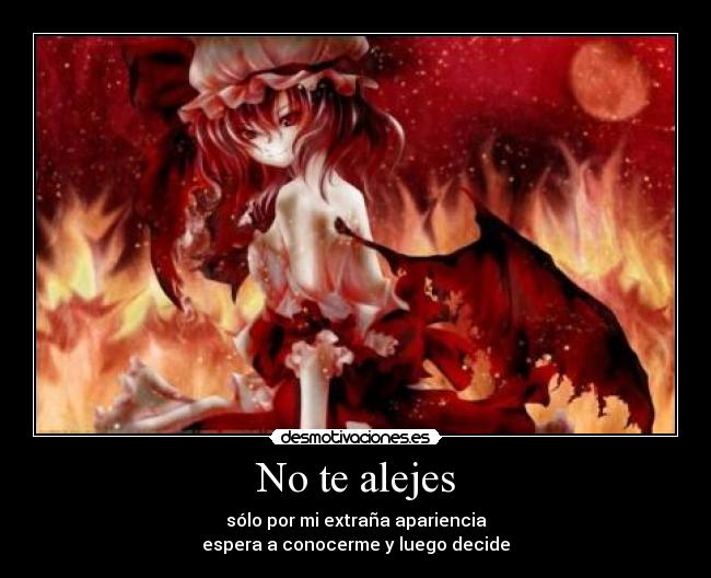 No te alejes - sólo por mi extraña apariencia
espera a conocerme y luego decide