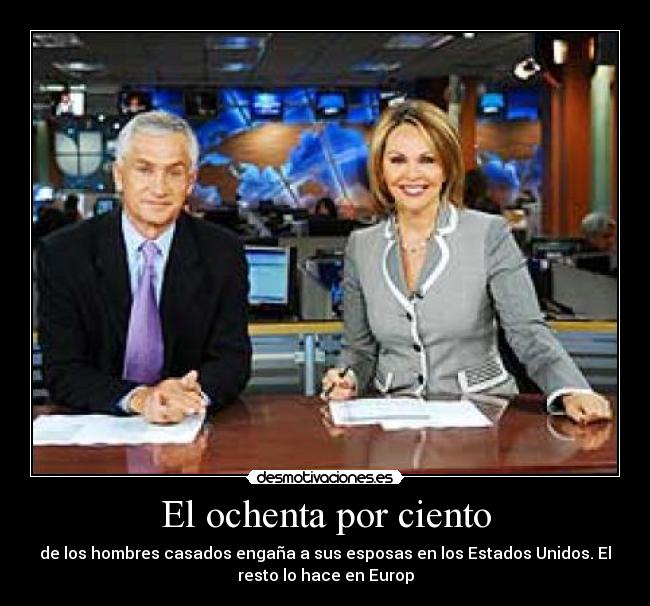 El ochenta por ciento - de los hombres casados engaña a sus esposas en los Estados Unidos. El
resto lo hace en Europ