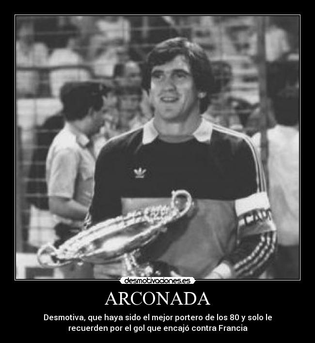ARCONADA - Desmotiva, que haya sido el mejor portero de los 80 y solo le
recuerden por el gol que encajó contra Francia