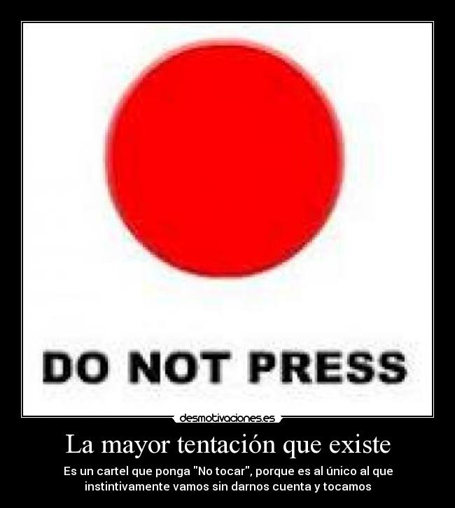 La mayor tentación que existe - Es un cartel que ponga No tocar, porque es al único al que
instintivamente vamos sin darnos cuenta y tocamos