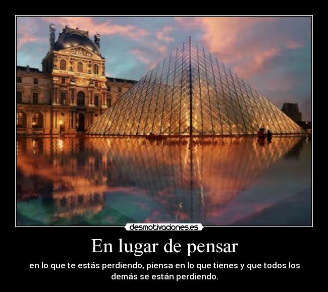 En lugar de pensar - en lo que te estás perdiendo, piensa en lo que tienes y que todos los
demás se están perdiendo.