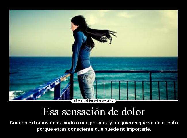 Esa sensación de dolor - Cuando extrañas demasiado a una persona y no quieres que se de cuenta
porque estas consciente que puede no importarle.