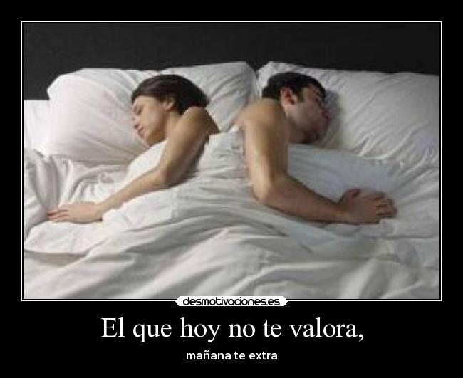 El que hoy no te valora, - mañana te extra