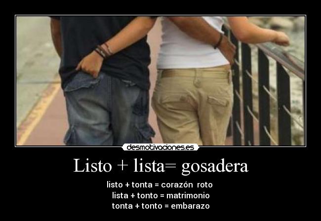 Listo + lista= gosadera - listo + tonta = corazón  roto 
lista + tonto = matrimonio
tonta + tonto = embarazo