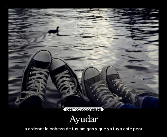 Ayudar - a ordenar la cabeza de tus amigos y que ya tuya este peor.