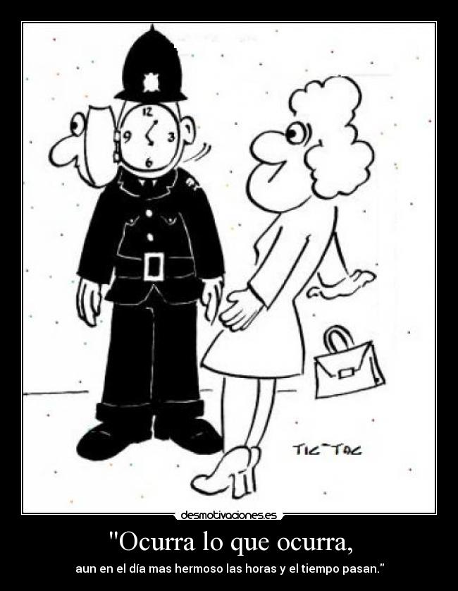 Ocurra lo que ocurra, - aun en el día mas hermoso las horas y el tiempo pasan.