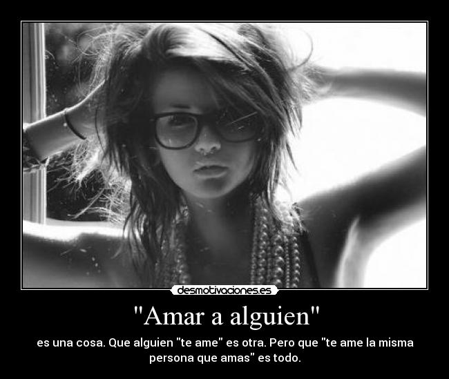 Amar a alguien - es una cosa. Que alguien te ame es otra. Pero que te ame la misma
persona que amas es todo.