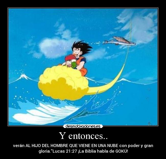 Y entonces.. - verán AL HIJO DEL HOMBRE QUE VIENE EN UNA NUBE con poder y gran
gloria.Lucas 21:27 ¡La Biblia habla de GOKÚ!