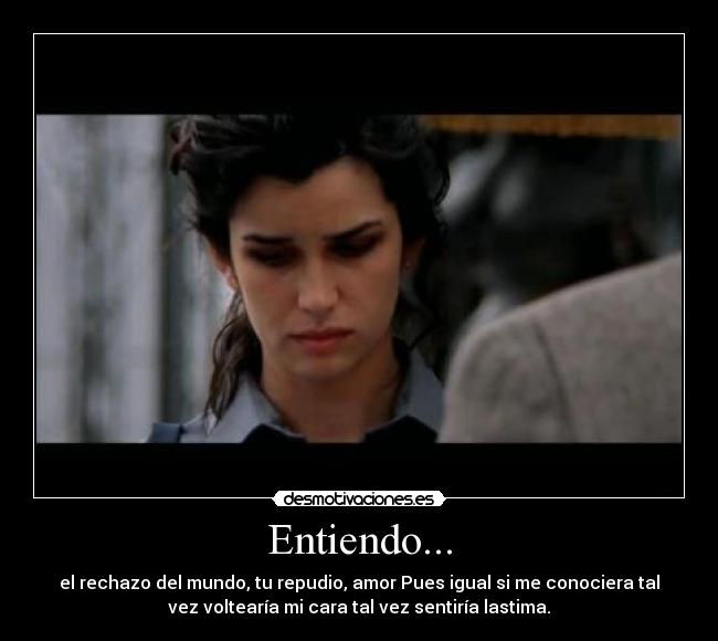 Entiendo... - el rechazo del mundo, tu repudio, amor Pues igual si me conociera tal
vez voltearía mi cara tal vez sentiría lastima.
