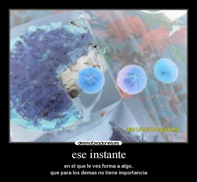 ese instante - en el que le ves forma a algo..
que para los demas no tiene importancia