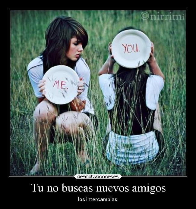 Tu no buscas nuevos amigos - los intercambias.