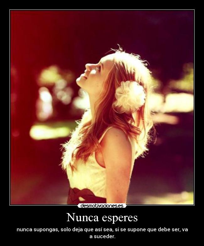 Nunca esperes - nunca supongas, solo deja que así sea, si se supone que debe ser, va a suceder.
