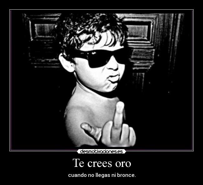 Te crees oro - cuando no llegas ni bronce.