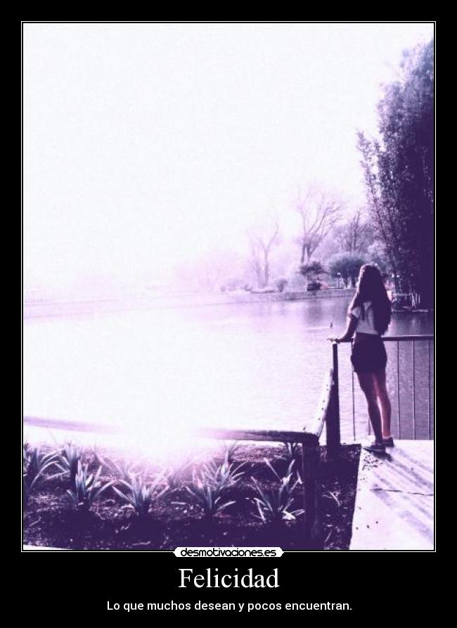 Felicidad - Lo que muchos desean y pocos encuentran.