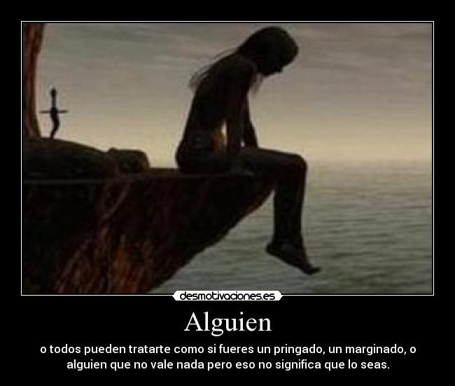 Alguien - o todos pueden tratarte como si fueres un pringado, un marginado, o
alguien que no vale nada pero eso no significa que lo seas.