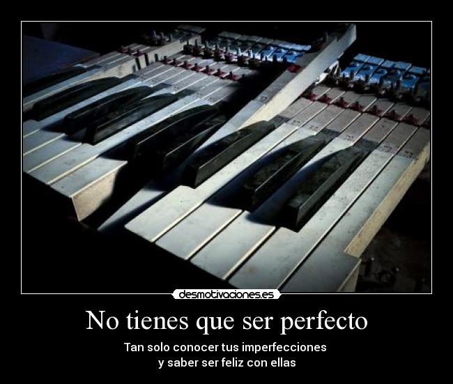 No tienes que ser perfecto - Tan solo conocer tus imperfecciones
y saber ser feliz con ellas