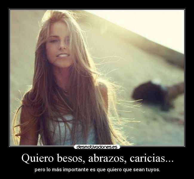 Quiero besos, abrazos, caricias... - pero lo más importante es que quiero que sean tuyos.