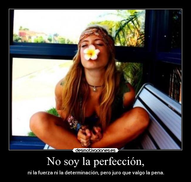 No soy la perfección, - ni la fuerza ni la determinación, pero juro que valgo la pena.