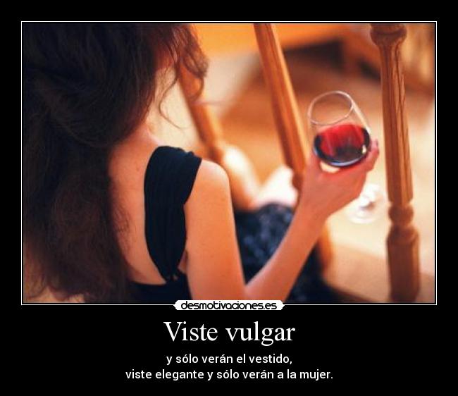 Viste vulgar - y sólo verán el vestido,
viste elegante y sólo verán a la mujer.